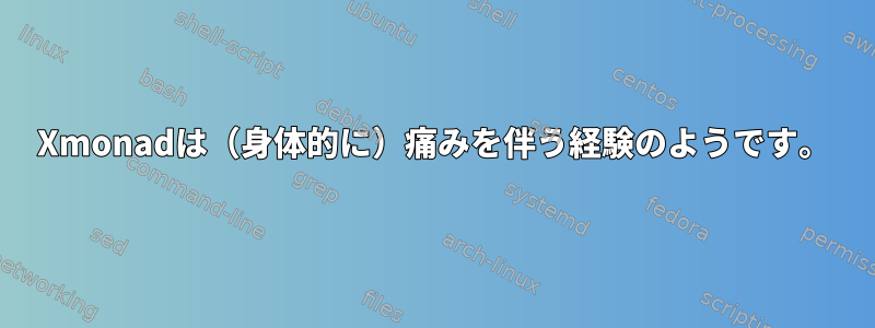 Xmonadは（身体的に）痛みを伴う経験のようです。