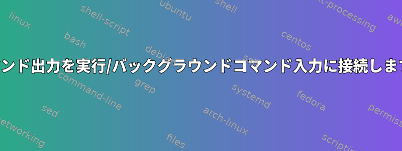 コマンド出力を実行/バックグラウンドコマンド入力に接続します。