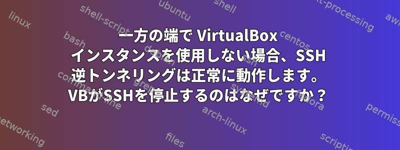 一方の端で VirtualBox インスタンスを使用しない場合、SSH 逆トンネリングは正常に動作します。 VBがSSHを停止するのはなぜですか？