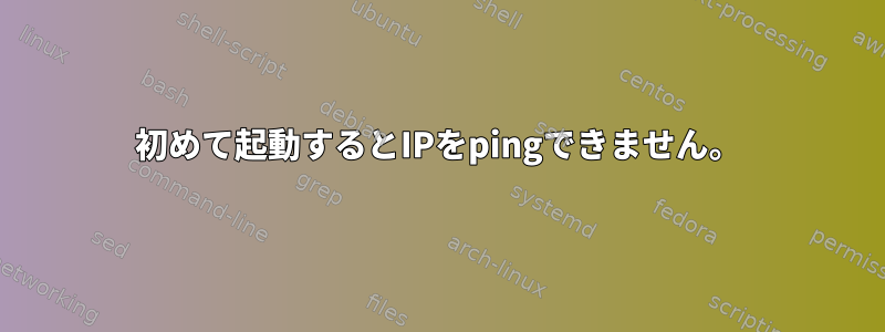 初めて起動するとIPをpingできません。