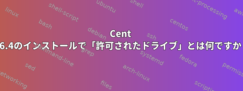 Cent 6.4のインストールで「許可されたドライブ」とは何ですか