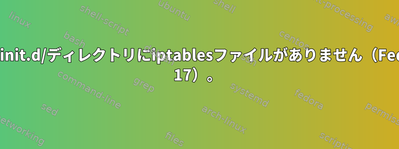 /etc/init.d/ディレクトリにiptablesファイルがありません（Fedora 17）。