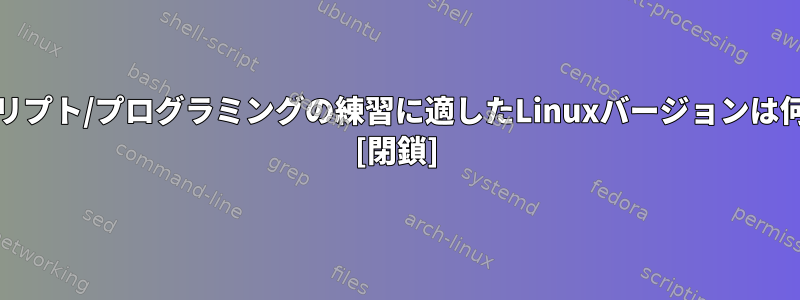 Unixスクリプト/プログラミングの練習に適したLinuxバージョンは何ですか？ [閉鎖]