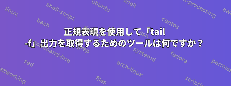 正規表現を使用して「tail -f」出力を取得するためのツールは何ですか？