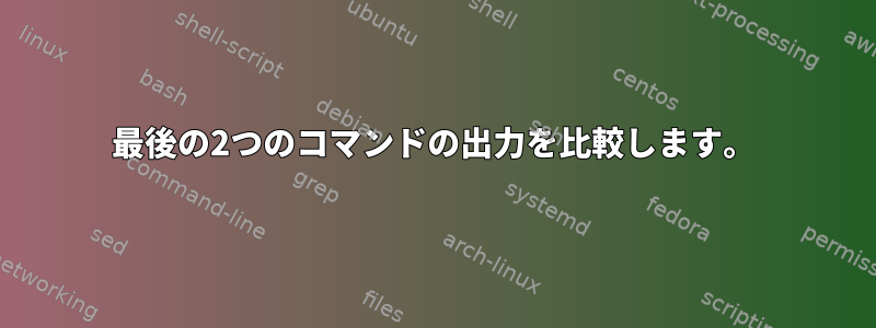 最後の2つのコマンドの出力を比較します。