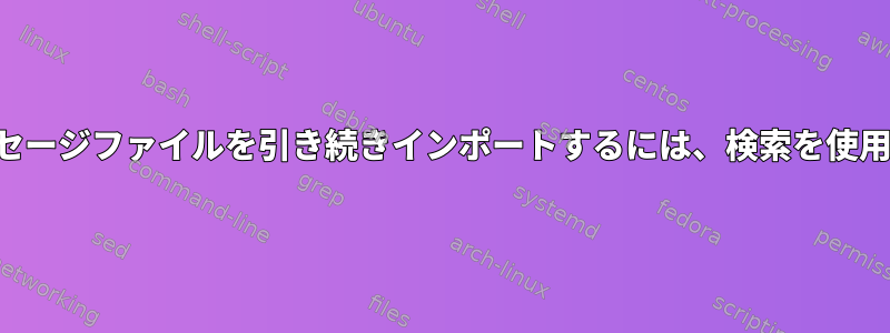 同じメッセージファイルを引き続きインポートするには、検索を使用します。