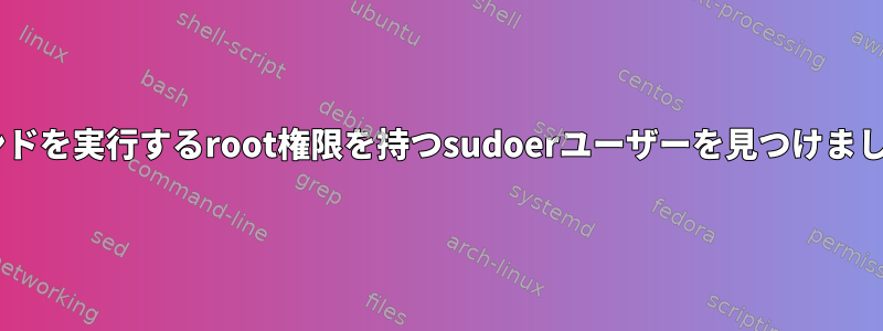 Xコマンドを実行するroot権限を持つsudoerユーザーを見つけましたか？