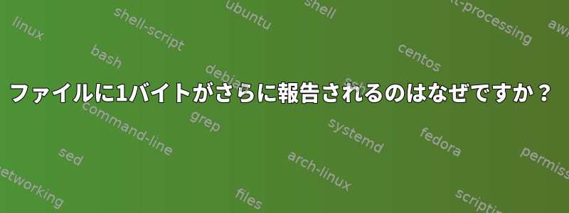 ファイルに1バイトがさらに報告されるのはなぜですか？