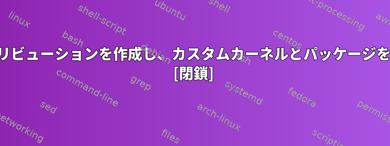 独自のディストリビューションを作成し、カスタムカーネルとパッケージを含める方法は？ [閉鎖]