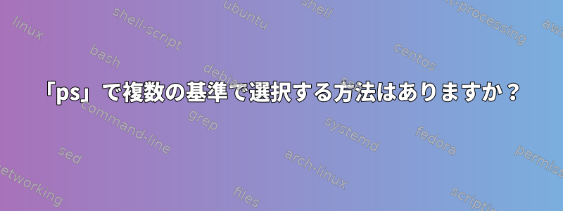 「ps」で複数の基準で選択する方法はありますか？