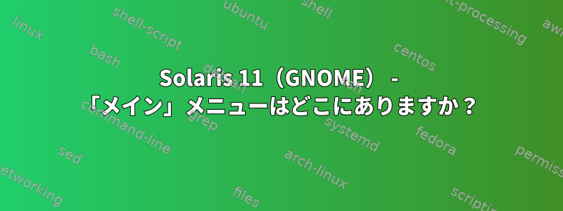 Solaris 11（GNOME） - 「メイン」メニューはどこにありますか？