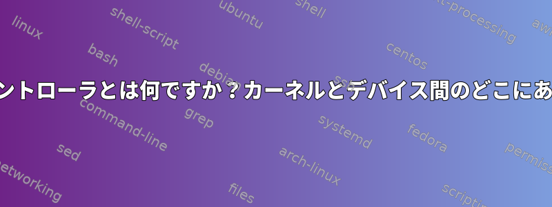 デバイスコントローラとは何ですか？カーネルとデバイス間のどこにありますか？