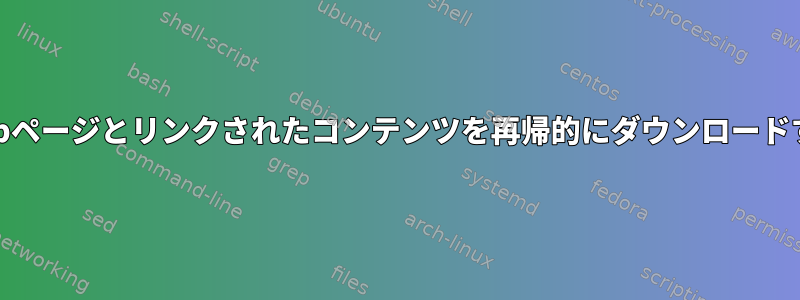 URLからWebページとリンクされたコンテンツを再帰的にダウンロードする方法は？