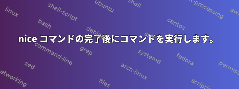 nice コマンドの完了後にコマンドを実行します。