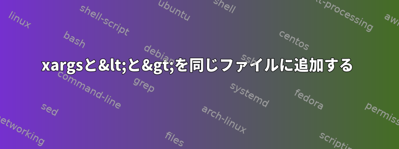 xargsと&lt;と&gt;を同じファイルに追加する