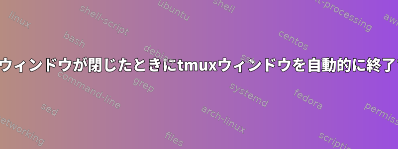 ターミナルウィンドウが閉じたときにtmuxウィンドウを自動的に終了するには？