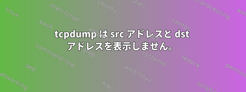 tcpdump は src アドレスと dst アドレスを表示しません。