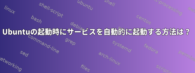 Ubuntuの起動時にサービスを自動的に起動する方法は？