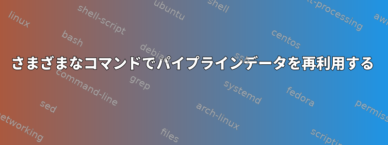 さまざまなコマンドでパイプラインデータを再利用する