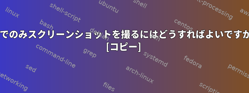 ttyでのみスクリーンショットを撮るにはどうすればよいですか？ [コピー]