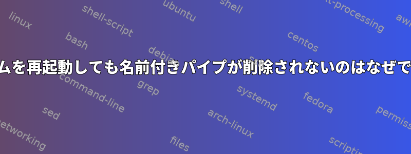 システムを再起動しても名前付きパイプが削除されないのはなぜですか？