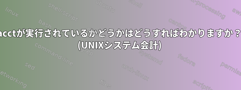 acctが実行されているかどうかはどうすればわかりますか？ (UNIXシステム会計)