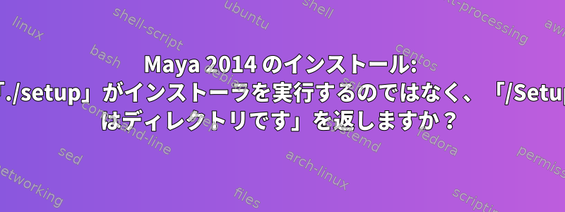 Maya 2014 のインストール: 「./setup」がインストーラを実行するのではなく、「/Setup はディレクトリです」を返しますか？