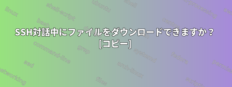 SSH対話中にファイルをダウンロードできますか？ [コピー]