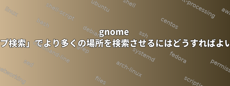 gnome 3の「タイプ検索」でより多くの場所を検索させるにはどうすればよいですか？