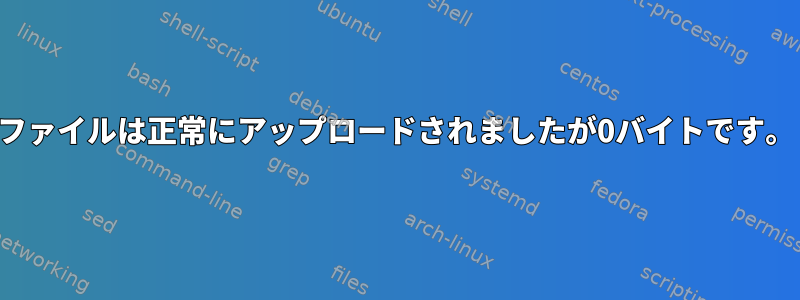 ファイルは正常にアップロードされましたが0バイトです。