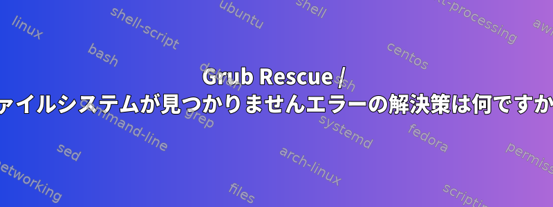 Grub Rescue / ファイルシステムが見つかりませんエラーの解決策は何ですか？