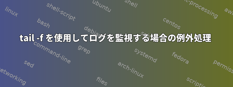 tail -f を使用してログを監視する場合の例外処理