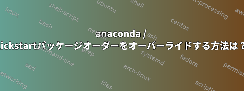 anaconda / kickstartパッケージオーダーをオーバーライドする方法は？