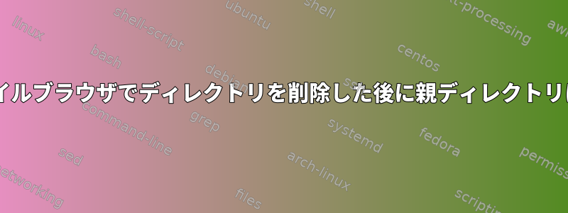 Gnomeファイルブラウザでディレクトリを削除した後に親ディレクトリに置き換える