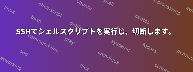 SSHでシェルスクリプトを実行し、切断します。