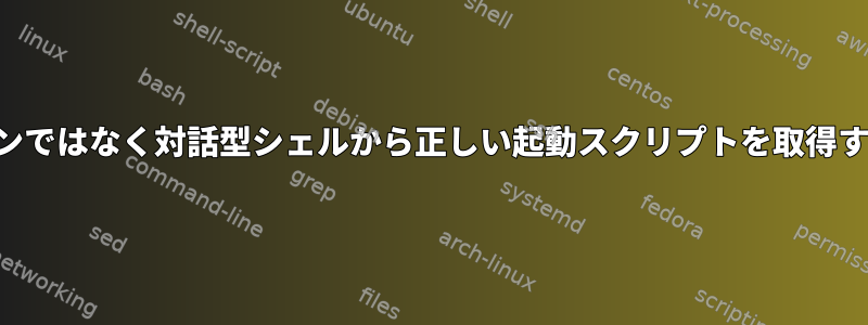 ログインではなく対話型シェルから正しい起動スクリプトを取得する方法