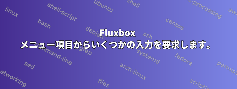 Fluxbox メニュー項目からいくつかの入力を要求します。