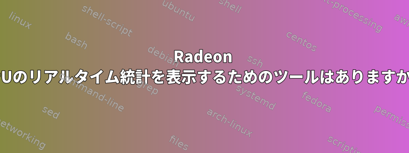 Radeon GPUのリアルタイム統計を表示するためのツールはありますか？