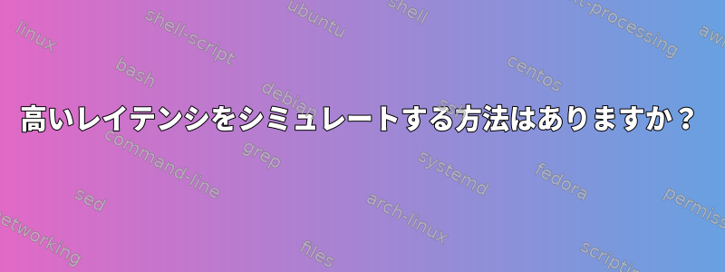 高いレイテンシをシミュレートする方法はありますか？