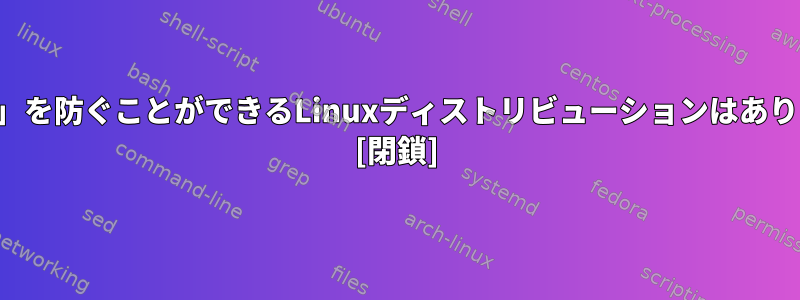 「自傷害」を防ぐことができるLinuxディストリビューションはありますか？ [閉鎖]