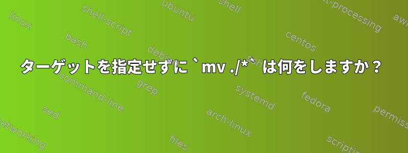 ターゲットを指定せずに `mv ./*` は何をしますか？