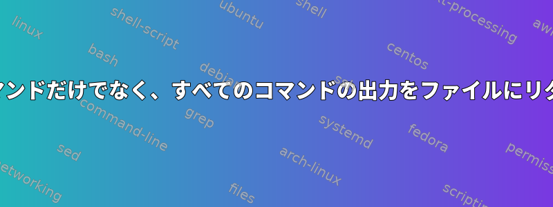 最後のコマンドだけでなく、すべてのコマンドの出力をファイルにリダイレクト