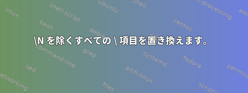 \N を除くすべての \ 項目を置き換えます。