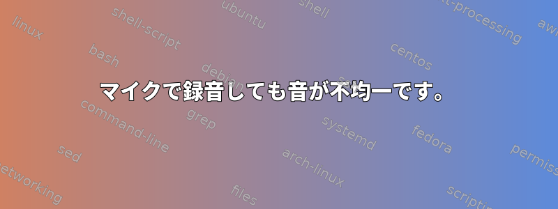 マイクで録音しても音が不均一です。