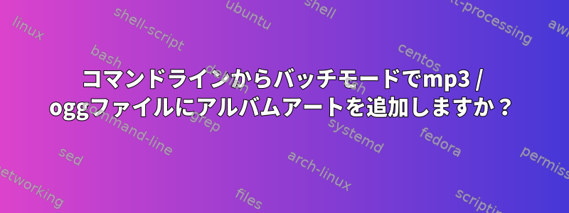 コマンドラインからバッチモードでmp3 / oggファイルにアルバムアートを追加しますか？