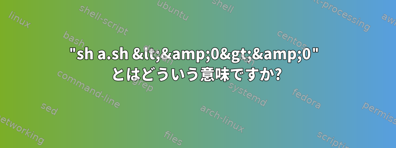 "sh a.sh &lt;&amp;0&gt;&amp;0" とはどういう意味ですか?