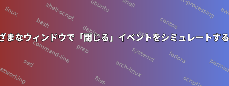 端末を使用してさまざまなウィンドウで「閉じる」イベントをシミュレートする方法はありますか？