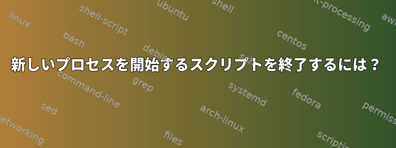 新しいプロセスを開始するスクリプトを終了するには？