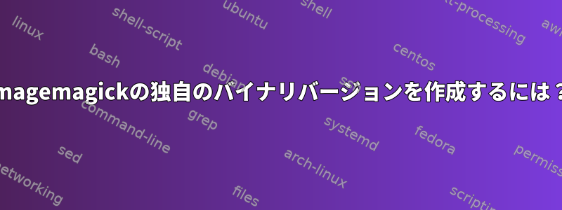 imagemagickの独自のバイナリバージョンを作成するには？