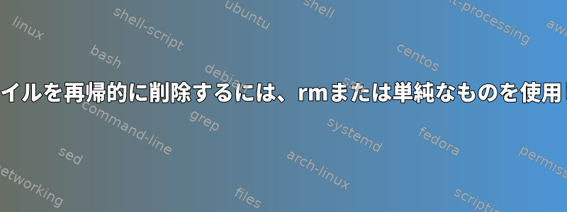 特定のファイルを再帰的に削除するには、rmまたは単純なものを使用しますか？